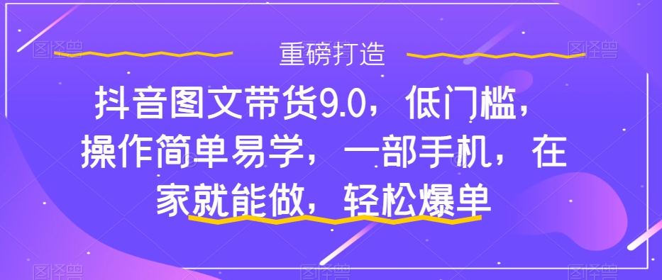 抖音图文带货9.0，低门槛，操作简单易学，一部手机，在家就能做，轻松爆单-八号资源库
