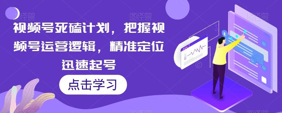 视频号死磕计划，把握视频号运营逻辑，精准定位迅速起号-八号资源库