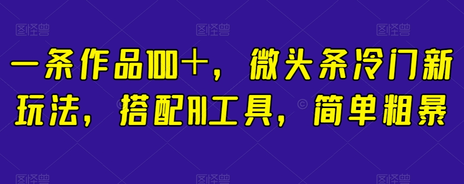 一条作品100＋，微头条冷门新玩法，搭配AI工具，简单粗暴【揭秘】-八号资源库