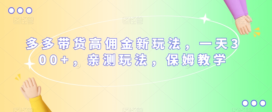 多多带货高佣金新玩法，一天300+，亲测玩法，保姆教学-八号资源库