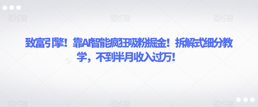 致富引擎！靠AI智能疯狂吸粉掘金！拆解式细分教学，不到半月收入过万【揭秘】-八号资源库