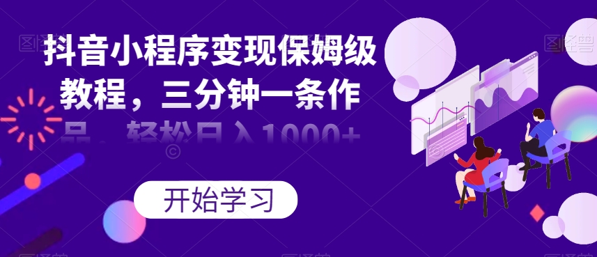 抖音小程序变现保姆级教程，三分钟一条作品，轻松日入1000+【揭秘】-八号资源库