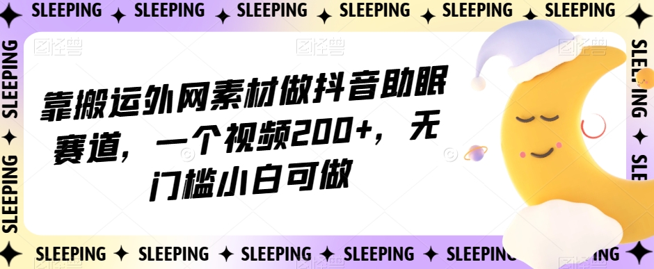 靠搬运外网素材做抖音助眠赛道，一个视频200+，无门槛小白可做【揭秘】-八号资源库