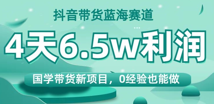 抖音带货蓝海赛道，国学带货新项目，0经验也能做，4天6.5w利润【揭秘】-八号资源库