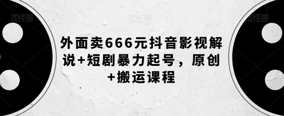 外面卖666元抖音影视解说+短剧暴力起号，原创+搬运课程-八号资源库