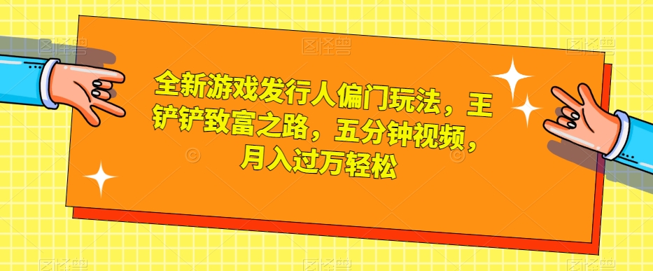 全新游戏发行人偏门玩法，王铲铲致富之路，五分钟视频，月入过万轻松【揭秘】-八号资源库