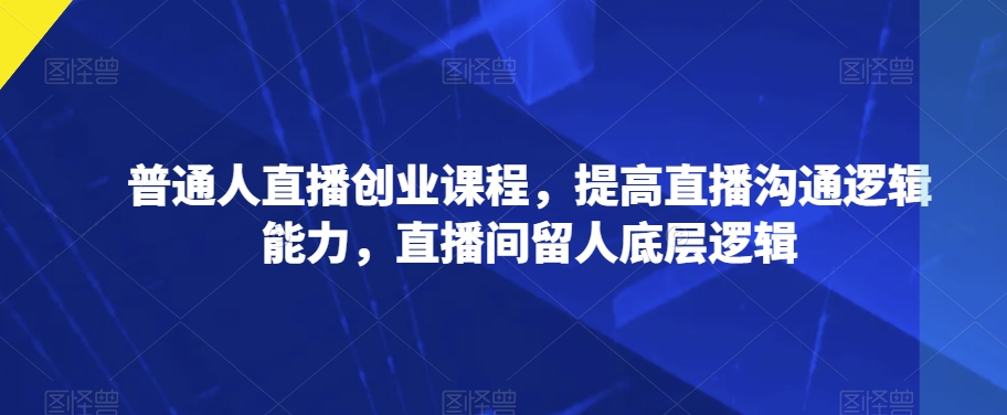 普通人直播创业课程，提高直播沟通逻辑能力，直播间留人底层逻辑-八号资源库