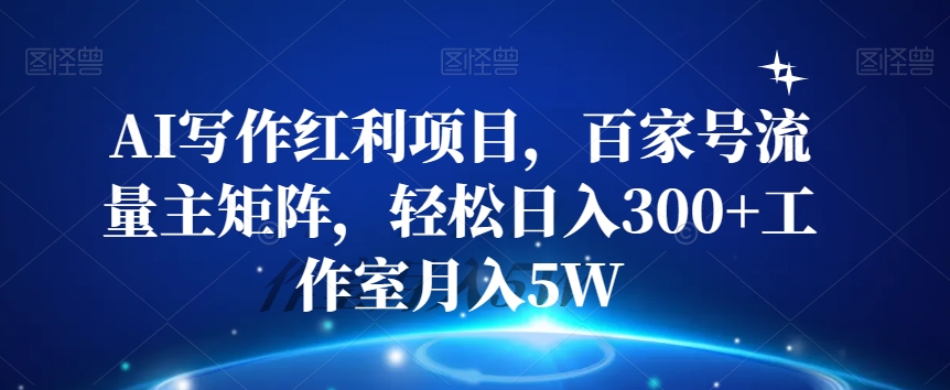 AI写作红利项目，百家号流量主矩阵，轻松日入300+工作室月入5W【揭秘】-八号资源库