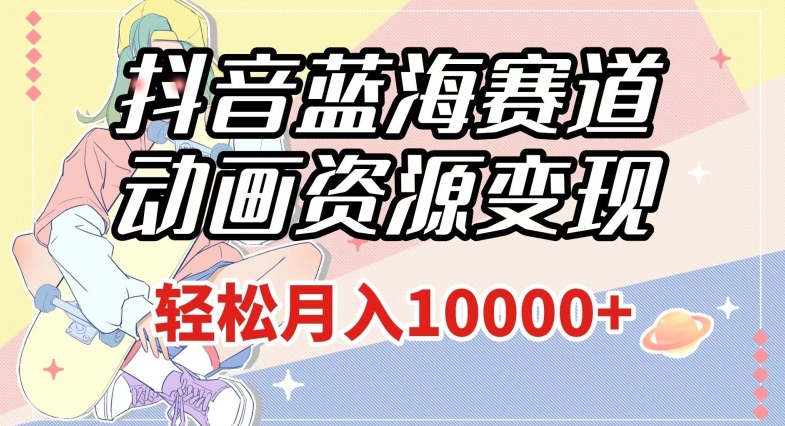 抖音蓝海赛道，动画资源变现，做的人少，轻松月入1w+（附1027G素材）【揭秘】-八号资源库