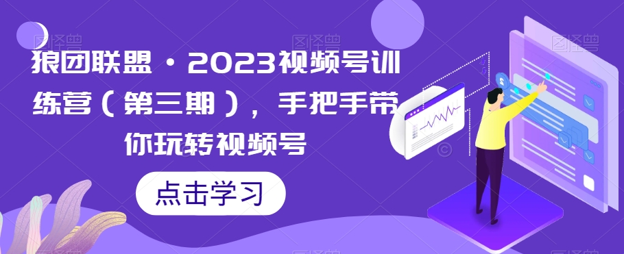狼团联盟·2023视频号训练营（第三期），手把手带你玩转视频号-八号资源库