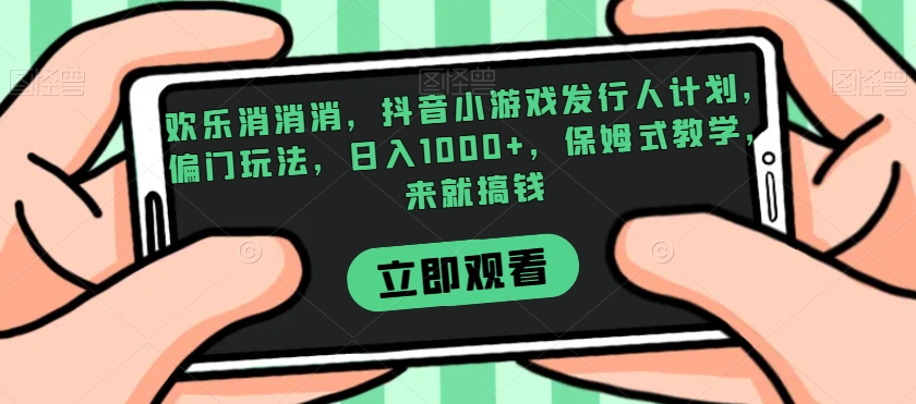 欢乐消消消，抖音小游戏发行人计划，偏门玩法，日入1000+，保姆式教学，来就搞钱-八号资源库