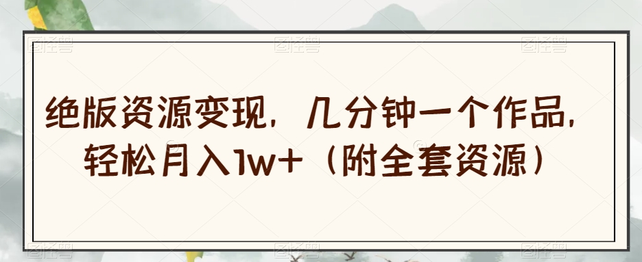 绝版资源变现，几分钟一个作品，轻松月入1w+（附全套资源）【揭秘】-八号资源库