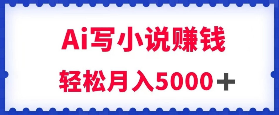 用Ai写原创小说赚钱，每天2-3小时，轻松月入5k＋【揭秘】-八号资源库