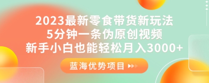2023最新零食带货新玩法，5分钟一条伪原创视频，新手小白也能轻松月入3000+【揭秘】-八号资源库
