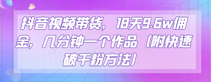 抖音视频带货，18天9.6w佣金，几分钟一个作品（附快速破千粉方法）【揭秘】-八号资源库