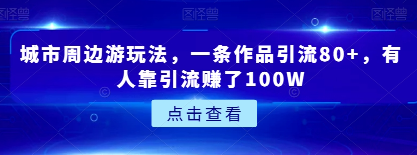 城市周边游玩法，一条作品引流80+，有人靠引流赚了100W【揭秘】-八号资源库