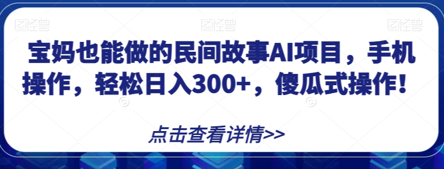 宝妈也能做的民间故事AI项目，手机操作，轻松日入300+，傻瓜式操作！【揭秘】-八号资源库