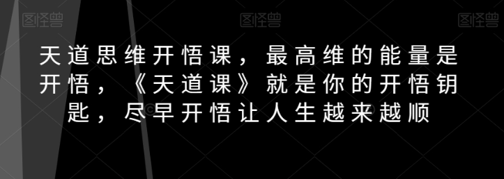 天道思维开悟课，最高维的能量是开悟，《天道课》就是你的开悟钥匙，尽早开悟让人生越来越顺-八号资源库