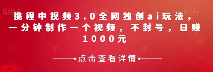 携程中视频3.0全网独创ai玩法，一分钟制作一个视频，不封号，日赚1000元【揭秘】-八号资源库