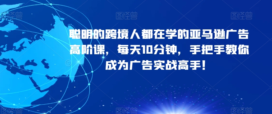 聪明的跨境人都在学的亚马逊广告高阶课，每天10分钟，手把手教你成为广告实战高手！-八号资源库