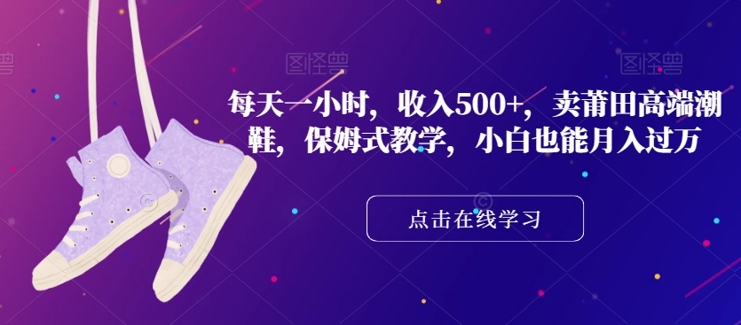 每天一小时，收入500+，卖莆田高端潮鞋，保姆式教学，小白也能月入过万【揭秘】-八号资源库