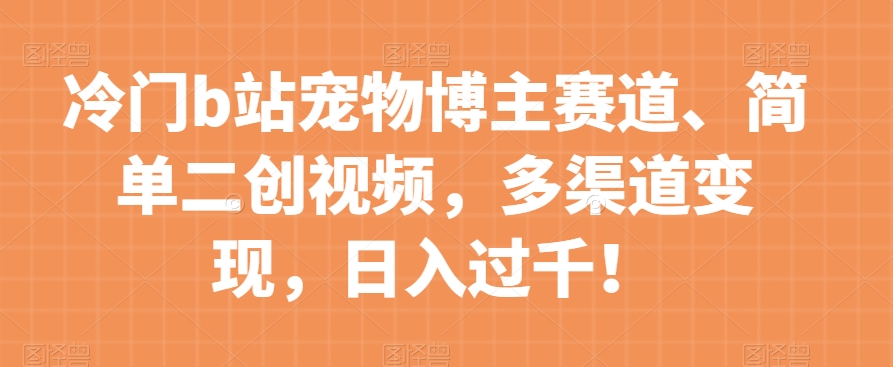 冷门b站宠物博主赛道，简单二创视频，多渠道变现，日入过千！【揭秘】-八号资源库