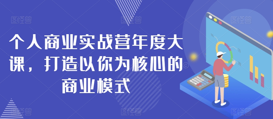 个人商业实战营年度大课，打造以你为核心的商业模式-八号资源库