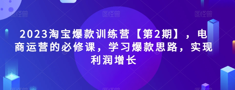 2023淘宝爆款训练营【第2期】，电商运营的必修课，学习爆款思路，实现利润增长-八号资源库