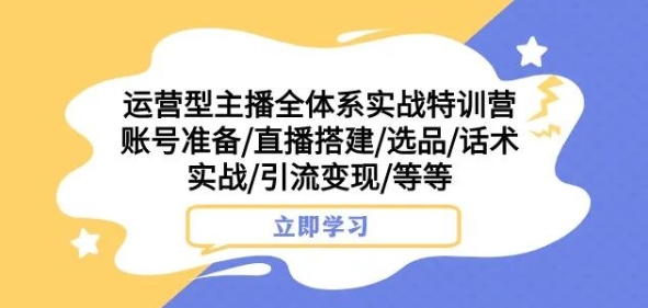 运营型主播全体系实战特训营，账号准备/直播搭建/选品/话术实战/引流变现/等等-八号资源库