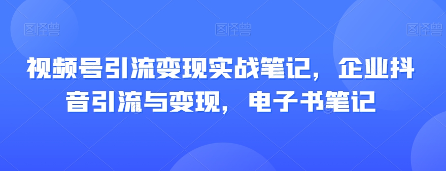 视频号引流变现实战笔记，企业抖音引流与变现，电子书笔记-八号资源库