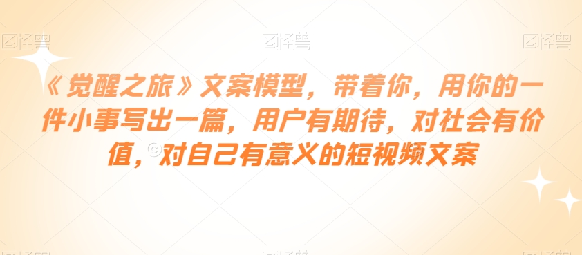 《觉醒之旅》文案模型，带着你，用你的一件小事写出一篇，用户有期待，对社会有价值，对自己有意义的短视频文案-八号资源库