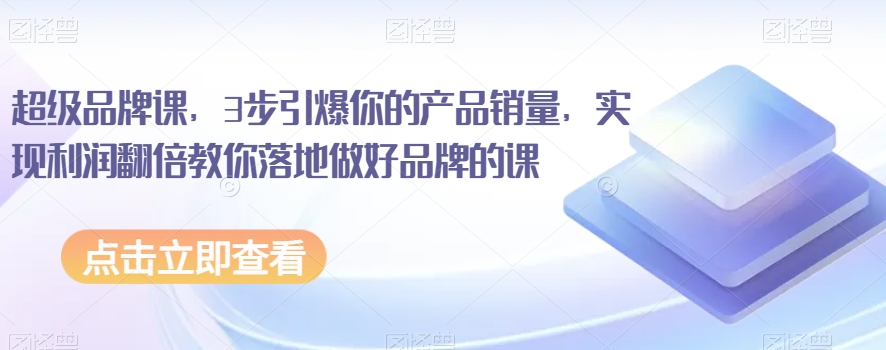 超级品牌课，3步引爆你的产品销量，实现利润翻倍教你落地做好品牌的课-八号资源库