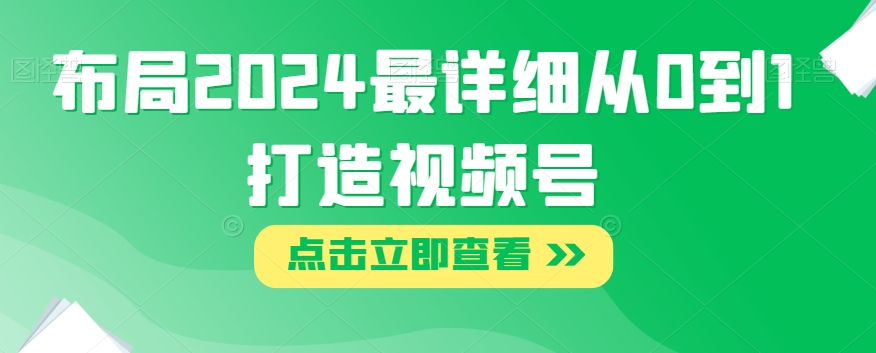 布局2024最详细从0到1打造视频号【揭秘】-八号资源库