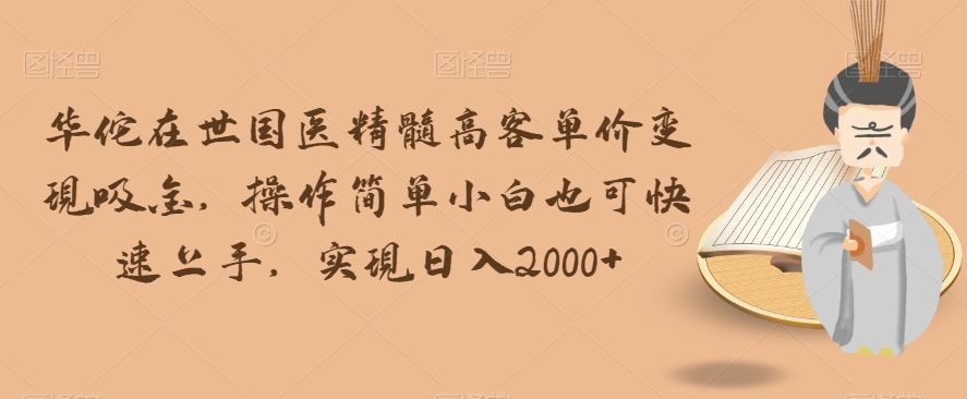 华佗在世国医精髓高客单价变现吸金，操作简单小白也可快速上手，实现日入2000+【揭秘】-八号资源库