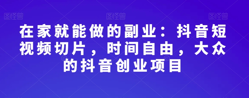 在家就能做的副业：抖音短视频切片，时间自由，大众的抖音创业项目-八号资源库