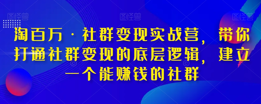 淘百万·社群变现实战营，带你打通社群变现的底层逻辑，建立一个能赚钱的社群-八号资源库