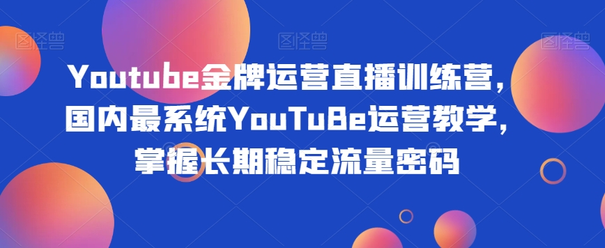 Youtube金牌运营直播训练营，国内最系统YouTuBe运营教学，掌握长期稳定流量密码-八号资源库