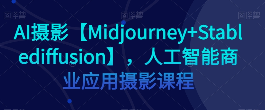 AI摄影【Midjourney+Stablediffusion】，人工智能商业应用摄影课程-八号资源库