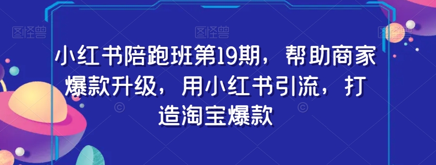 小红书陪跑班第19期，帮助商家爆款升级，用小红书引流，打造淘宝爆款-八号资源库