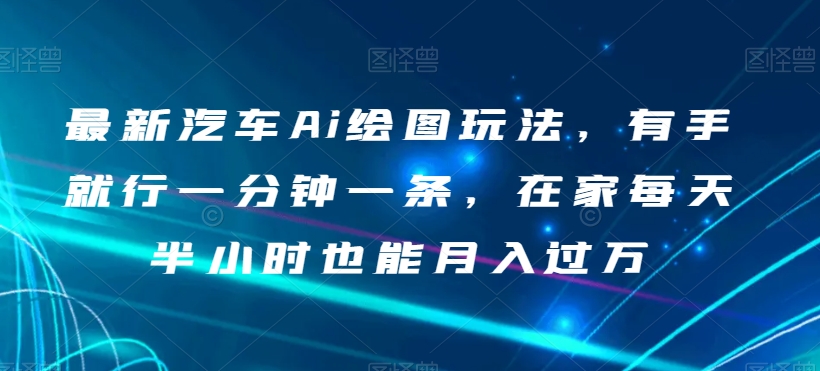 最新汽车Ai绘图玩法，有手就行一分钟一条，在家每天半小时也能月入过万【揭秘】-八号资源库
