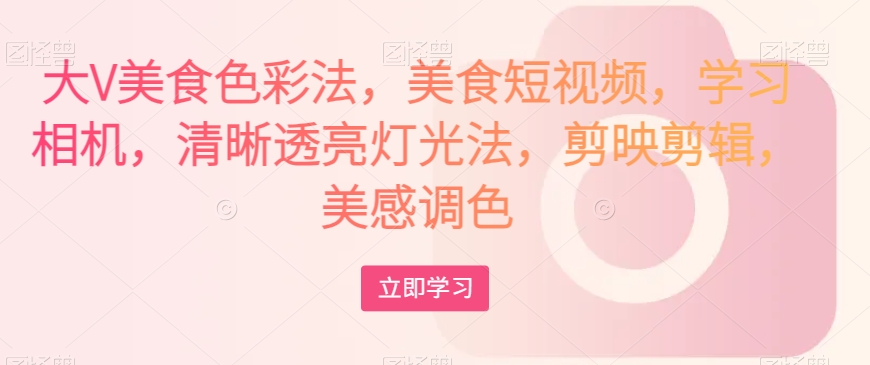 大V美食色彩法，美食短视频，学习相机，清晰透亮灯光法，剪映剪辑，美感调色-八号资源库