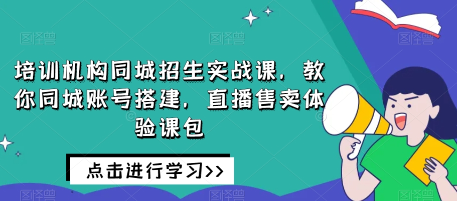 培训机构同城招生实战课，教你同城账号搭建，直播售卖体验课包-八号资源库