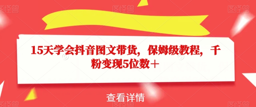 15天学会抖音图文带货，保姆级教程，千粉变现5位数＋-八号资源库