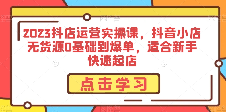 2023抖店运营实操课，抖音小店无货源0基础到爆单，适合新手快速起店-八号资源库