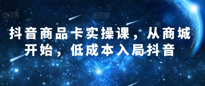抖音商品卡实操课，从商城开始，低成本入局抖音-八号资源库