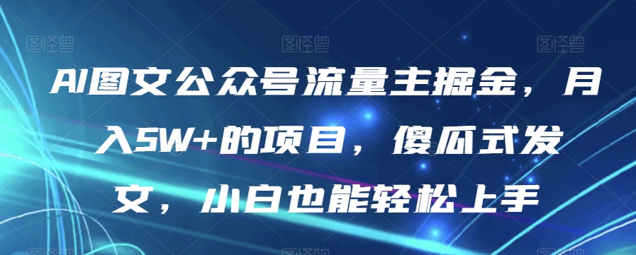 AI图文公众号流量主掘金，月入5W+的项目，傻瓜式发文，小白也能轻松上手【揭秘】-八号资源库