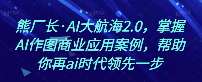 熊厂长·AI大航海2.0，掌握AI作图商业应用案例，帮助你再ai时代领先一步-八号资源库