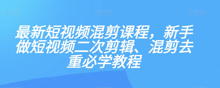 最新短视频混剪课程，新手做短视频二次剪辑、混剪去重必学教程-八号资源库
