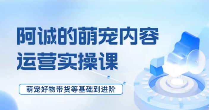 萌宠短视频运营实操课，​萌宠好物带货基础到进阶-八号资源库