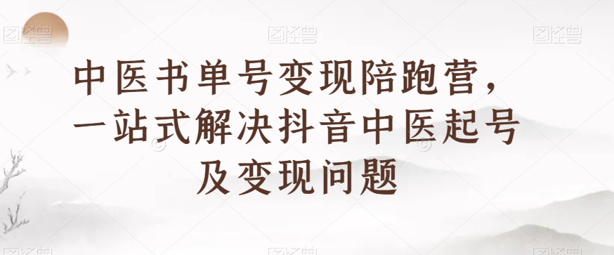 中医书单号变现陪跑营，一站式解决抖音中医起号及变现问题-八号资源库